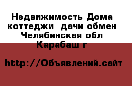 Недвижимость Дома, коттеджи, дачи обмен. Челябинская обл.,Карабаш г.